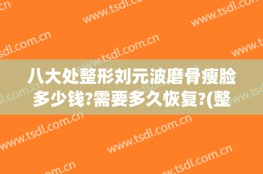 八大处整形刘元波磨骨瘦脸多少钱?需要多久恢复?(整容修骨多少钱)