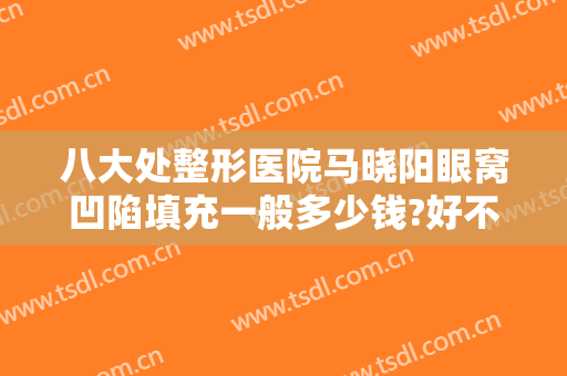 八大处整形医院马晓阳眼窝凹陷填充一般多少钱?好不好?