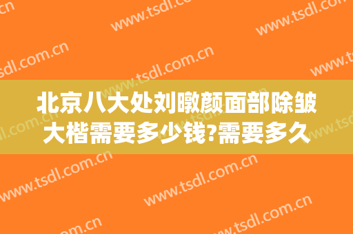 北京八大处刘暾颜面部除皱大楷需要多少钱?需要多久恢复?(八大处刘暾整容失败)