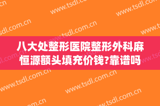八大处整形医院整形外科麻恒源额头填充价钱?靠谱吗?(那里医院整形)