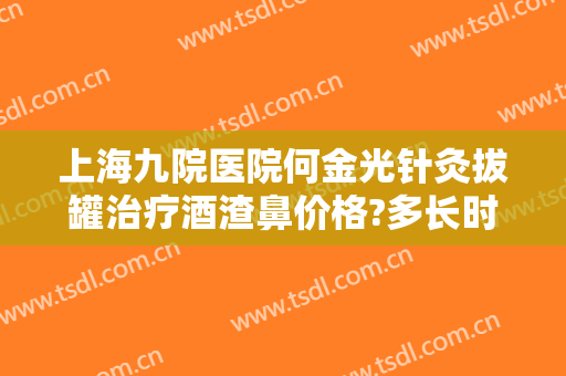 上海九院医院何金光针灸拔罐治疗酒渣鼻价格?多长时间恢复?