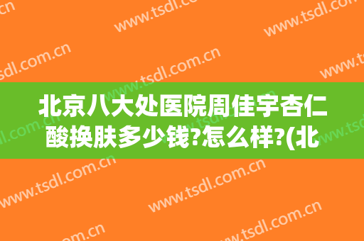 北京八大处医院周佳宇杏仁酸换肤多少钱?怎么样?(北京三甲医院果酸换肤价格)