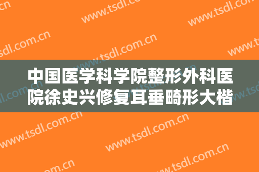 中国医学科学院整形外科医院徐史兴修复耳垂畸形大楷需要多少钱?有哪些优势?