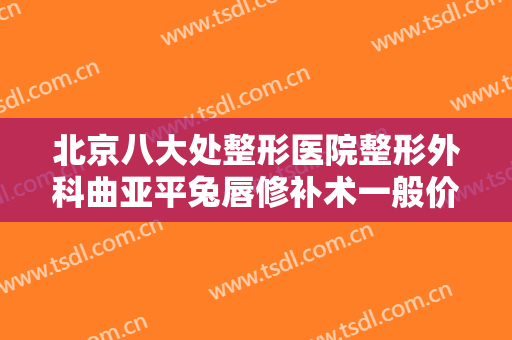 北京八大处整形医院整形外科曲亚平兔唇修补术一般价位是多少?靠谱吗?
