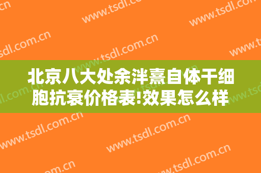 北京八大处余泮熹自体干细胞抗衰价格表!效果怎么样?