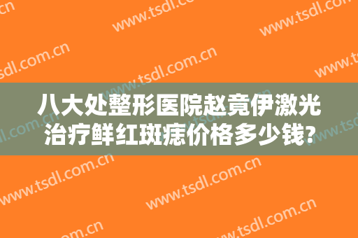 八大处整形医院赵竟伊激光治疗鲜红斑痣价格多少钱?多长时间恢复?