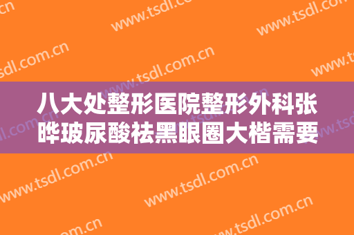 八大处整形医院整形外科张晔玻尿酸祛黑眼圈大楷需要多少费用?需要多久恢复?
