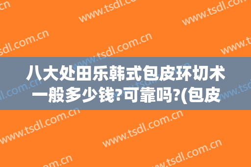 八大处田乐韩式包皮环切术一般多少钱?可靠吗?(包皮环切于术要多少钱)