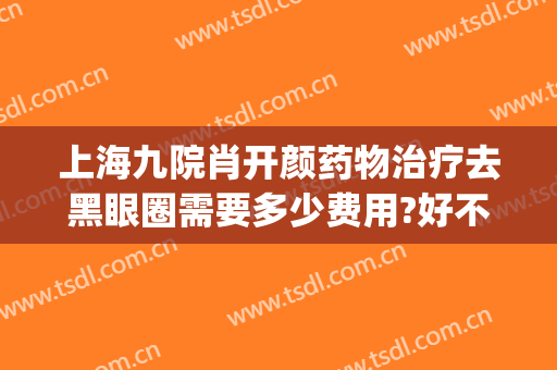上海九院肖开颜药物治疗去黑眼圈需要多少费用?好不好?(上海九院去黑眼圈价格)