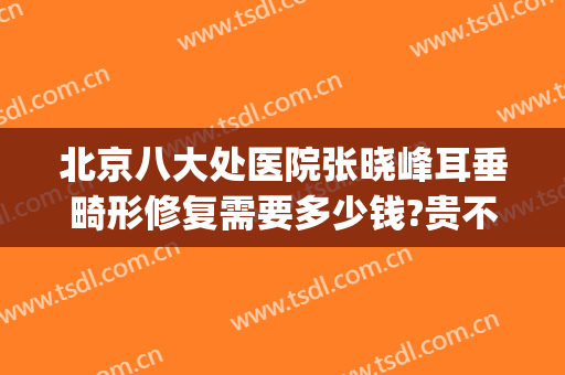 北京八大处医院张晓峰耳垂畸形修复需要多少钱?贵不贵?(北京八大处小耳畸形哪个医生最好)