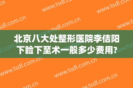 北京八大处整形医院李佶阳下睑下至术一般多少费用?需要多久恢复?(下巴整形 费用)