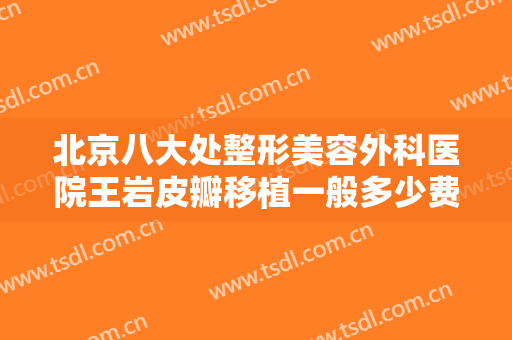 北京八大处整形美容外科医院王岩皮瓣移植一般多少费用?贵不贵?