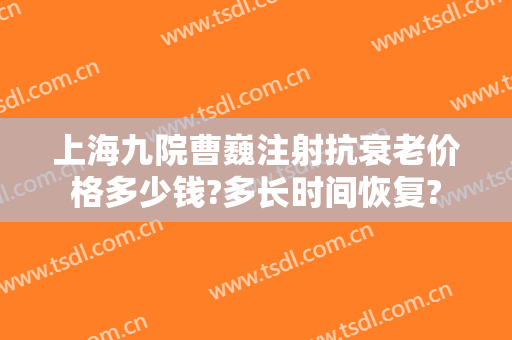 上海九院曹巍注射抗衰老价格多少钱?多长时间恢复?