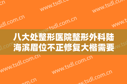八大处整形医院整形外科陆海滨眉位不正修复大楷需要多少钱?需要多久恢复?