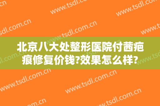 北京八大处整形医院付茜疤痕修复价钱?效果怎么样?