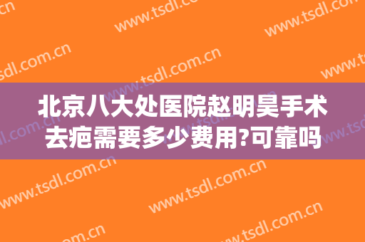 北京八大处医院赵明昊手术去疤需要多少费用?可靠吗?(北京八大处医院做疤痕怎么样)
