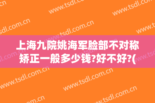 上海九院姚海军脸部不对称矫正一般多少钱?好不好?(上海九院 矫正)