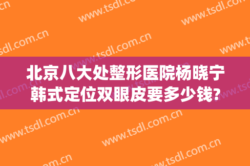 北京八大处整形医院杨晓宁韩式定位双眼皮要多少钱?贵不贵?(北京割双眼皮)