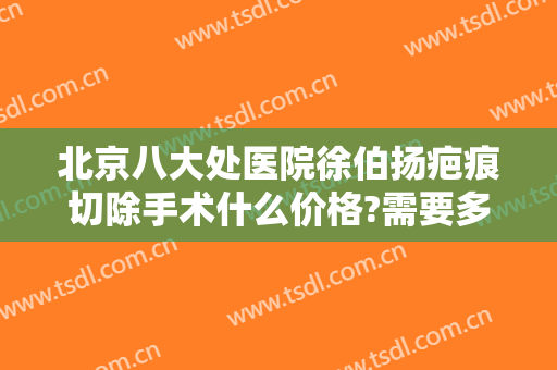 北京八大处医院徐伯扬疤痕切除手术什么价格?需要多久恢复?