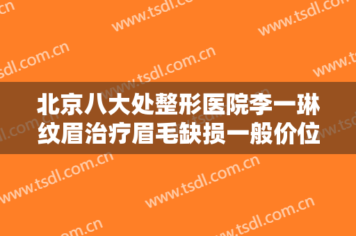 北京八大处整形医院李一琳纹眉治疗眉毛缺损一般价位是多少?靠谱吗?