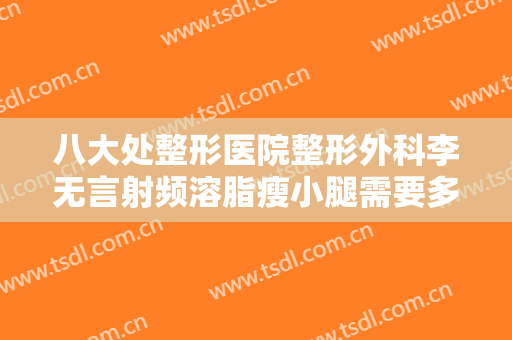 八大处整形医院整形外科李无言射频溶脂瘦小腿需要多少钱?需要多久恢复?