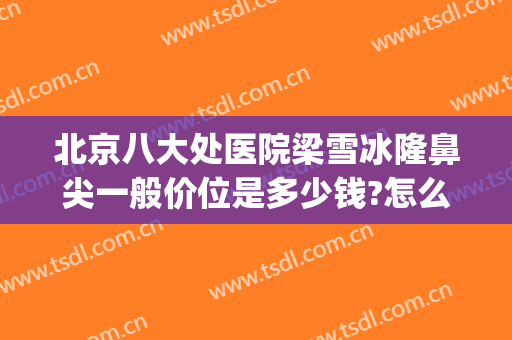 北京八大处医院梁雪冰隆鼻尖一般价位是多少钱?怎么样?(北京八大处整鼻子多少钱)