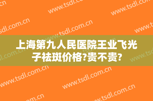 上海第九人民医院王业飞光子祛斑价格?贵不贵?
