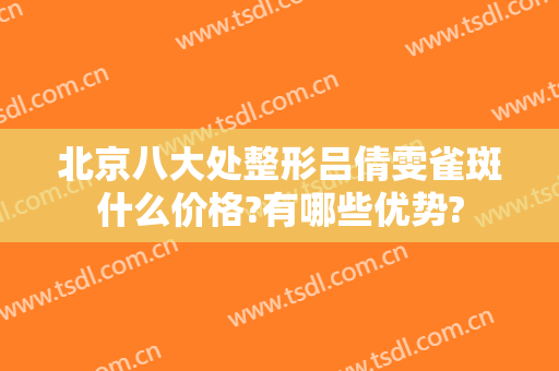 北京八大处整形吕倩雯雀斑什么价格?有哪些优势?