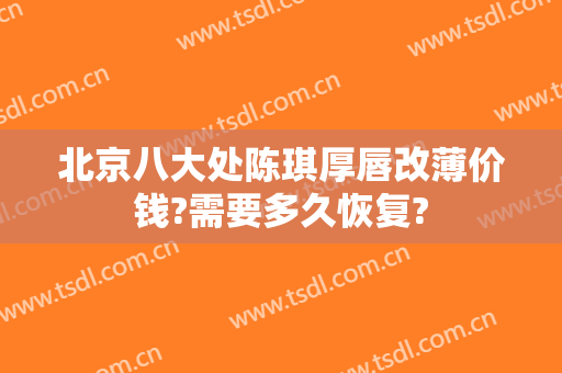 北京八大处陈琪厚唇改薄价钱?需要多久恢复?