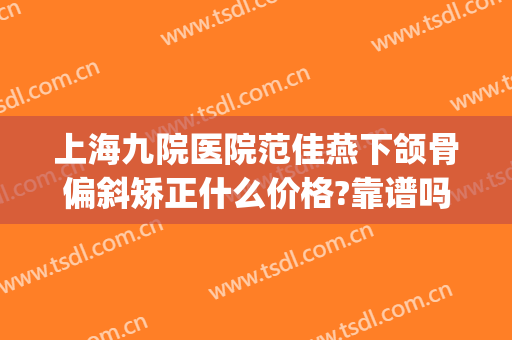 上海九院医院范佳燕下颌骨偏斜矫正什么价格?靠谱吗?(上海九院正颌好的专家)