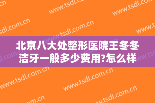 北京八大处整形医院王冬冬洁牙一般多少费用?怎么样?