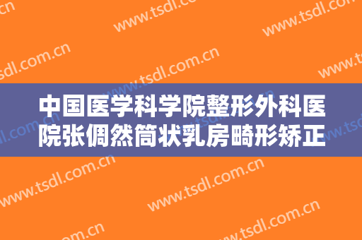 中国医学科学院整形外科医院张倜然筒状乳房畸形矫正需要多少费用?有哪些优势?