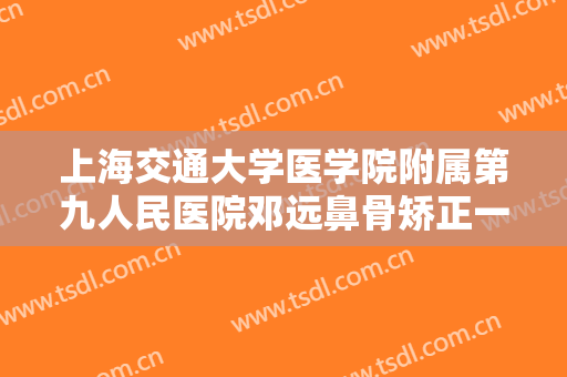 上海交通大学医学院附属第九人民医院邓远鼻骨矫正一般价位是多少?需要多久恢复?