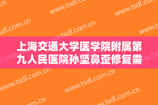 上海交通大学医学院附属第九人民医院孙坚鼻歪修复需要多少费用?效果怎么样?