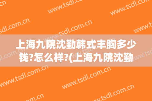 上海九院沈勤韩式丰胸多少钱?怎么样?(上海九院沈勤双眼皮)