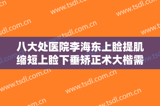 八大处医院李海东上睑提肌缩短上睑下垂矫正术大楷需要多少费用?靠谱吗?