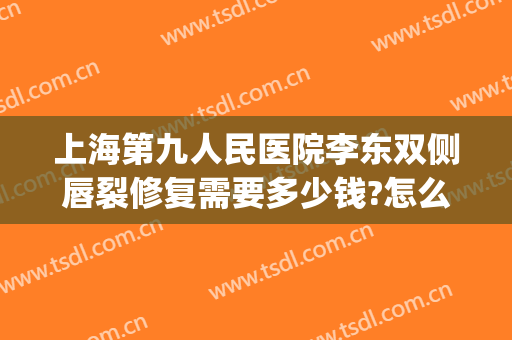 上海第九人民医院李东双侧唇裂修复需要多少钱?怎么样?(上海九院唇部整形价格)