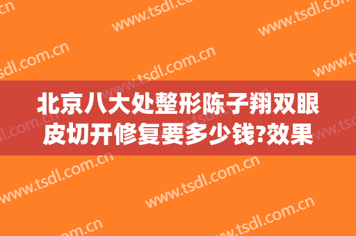 北京八大处整形陈子翔双眼皮切开修复要多少钱?效果怎么样?(北京八大处割双眼皮怎么样)