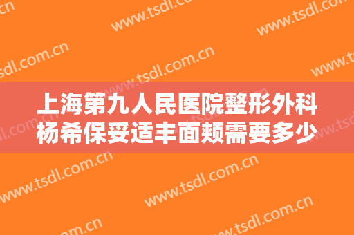 上海第九人民医院整形外科杨希保妥适丰面颊需要多少费用?有哪些优势?