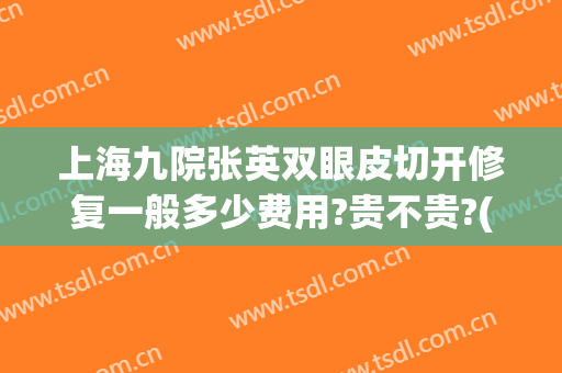 上海九院张英双眼皮切开修复一般多少费用?贵不贵?(上海九院张余光双眼皮修复多少钱)