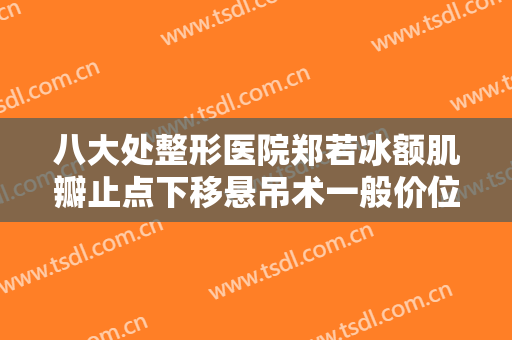 八大处整形医院郑若冰额肌瓣止点下移悬吊术一般价位是多少费用?需要多久恢复?