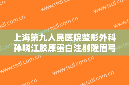 上海第九人民医院整形外科孙晓江胶原蛋白注射隆眉弓价格多少钱?靠谱吗?
