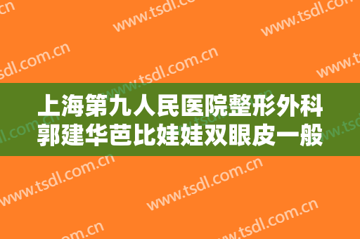 上海第九人民医院整形外科郭建华芭比娃娃双眼皮一般价位是多少?需要多久恢复?