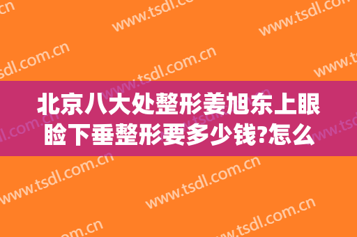 北京八大处整形姜旭东上眼睑下垂整形要多少钱?怎么样?(北京八大处整形双眼皮多少钱)