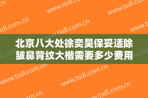 北京八大处徐奕昊保妥适除皱鼻背纹大楷需要多少费用?效果怎么样?
