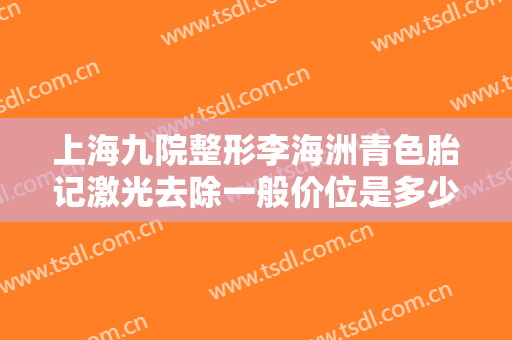 上海九院整形李海洲青色胎记激光去除一般价位是多少?需要多久恢复?