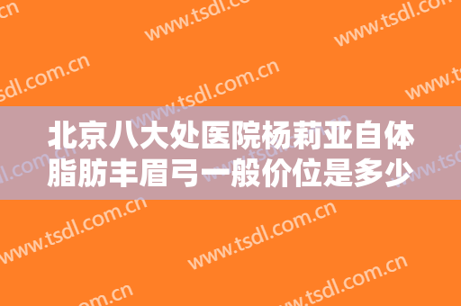 北京八大处医院杨莉亚自体脂肪丰眉弓一般价位是多少?有哪些优势?