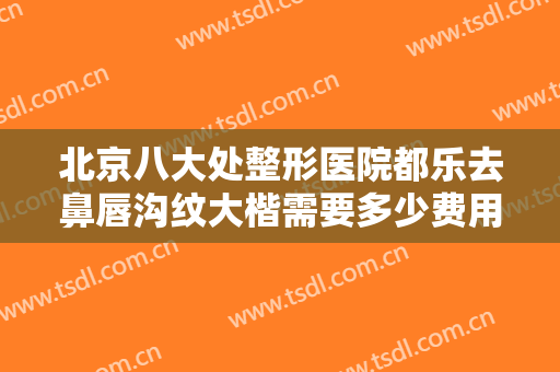 北京八大处整形医院都乐去鼻唇沟纹大楷需要多少费用?需要多久恢复?