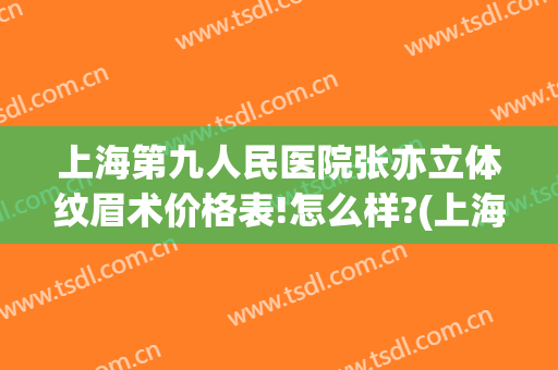 上海第九人民医院张亦立体纹眉术价格表!怎么样?(上海第九人民医院 纹眉)