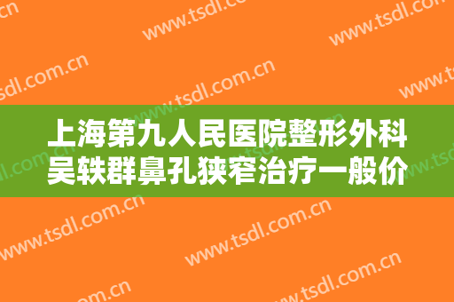 上海第九人民医院整形外科吴轶群鼻孔狭窄治疗一般价位是多少钱?靠谱吗?